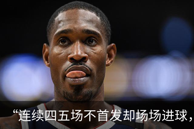 “连续四五场不首发却场场进球，这让我恼火”