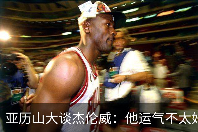 亚历山大谈杰伦威：他运气不太好，但他是个战士