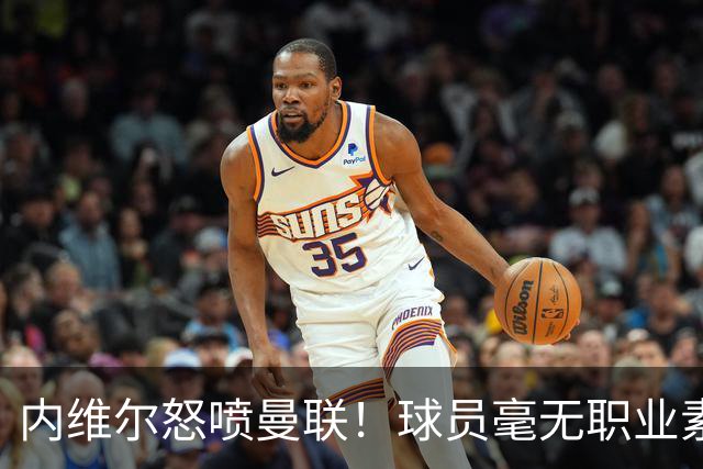 内维尔怒喷曼联！球员毫无职业素养，配不上红魔战袍