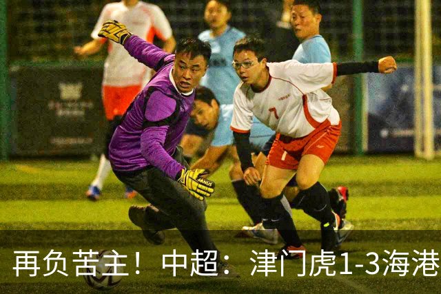 再负苦主！中超：津门虎1-3海港，莱昂纳多2传1射，孙铭谦捡漏