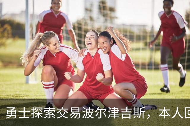 勇士探索交易波尔津吉斯，本人回应：别瞎诊断，我没艾滋