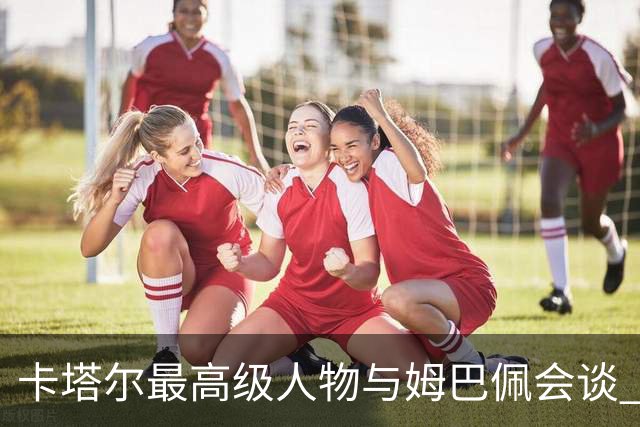 卡塔尔最高级人物与姆巴佩会谈 比巴黎主席高10级