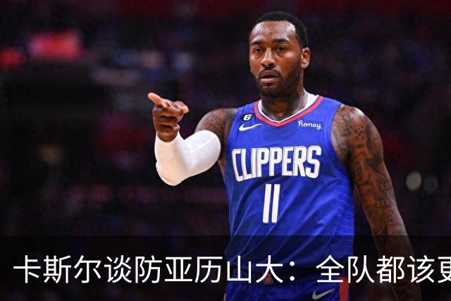 卡斯尔谈防亚历山大：全队都该更强硬，但不能送他上罚球线
