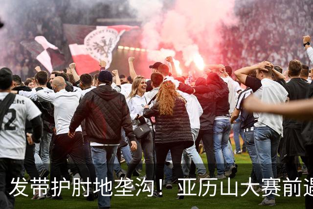 发带护肘地垄沟！亚历山大赛前遇高仿球迷 两人合影留念