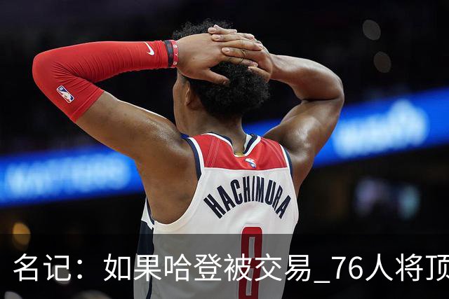名记：如果哈登被交易 76人将顶薪续约马克西