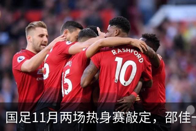 国足11月两场热身赛敲定，邵佳一正名战，一队成最佳试金石，或影响帅位