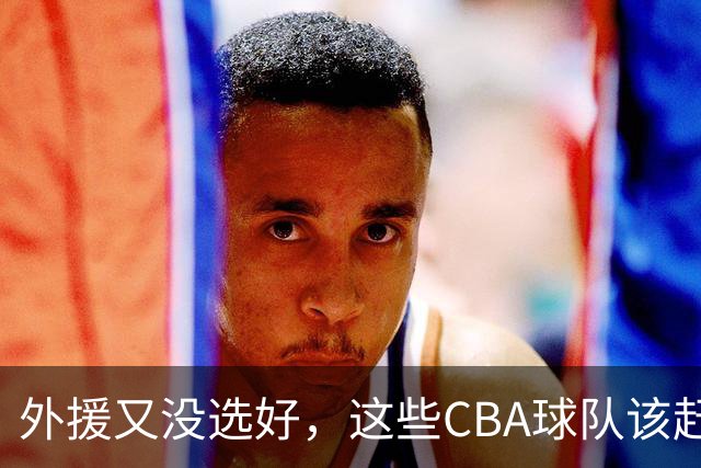 外援又没选好，这些CBA球队该赶快找替代者了