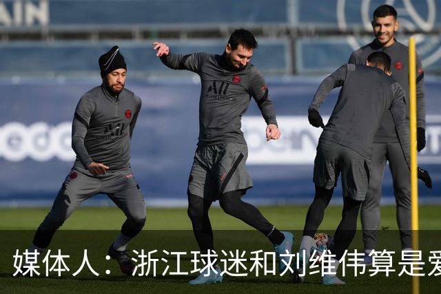 媒体人：浙江球迷和刘维伟算是爱之深恨之切 这些年一直恩怨不断