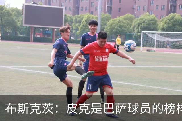 布斯克茨：皮克是巴萨球员的榜样 我们会非常想念他