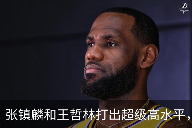 张镇麟和王哲林打出超级高水平，他们能进国家队打沙特和黎巴嫩吗