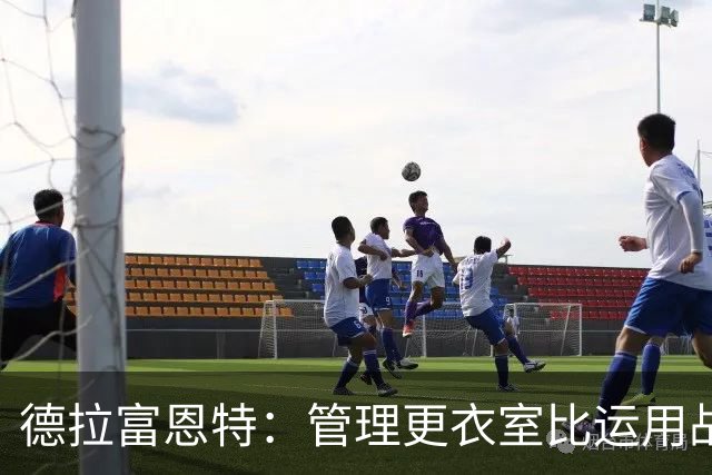 德拉富恩特：管理更衣室比运用战术难得多，首先要让球员信服