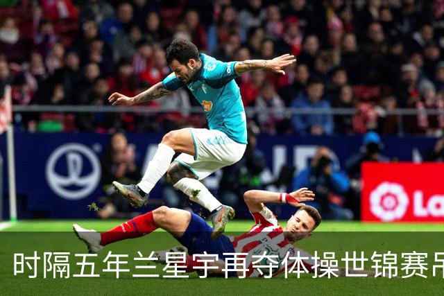 时隔五年兰星宇再夺体操世锦赛吊环冠军