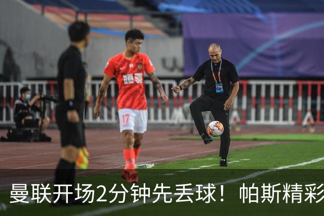 曼联开场2分钟先丢球！帕斯精彩搓射破门