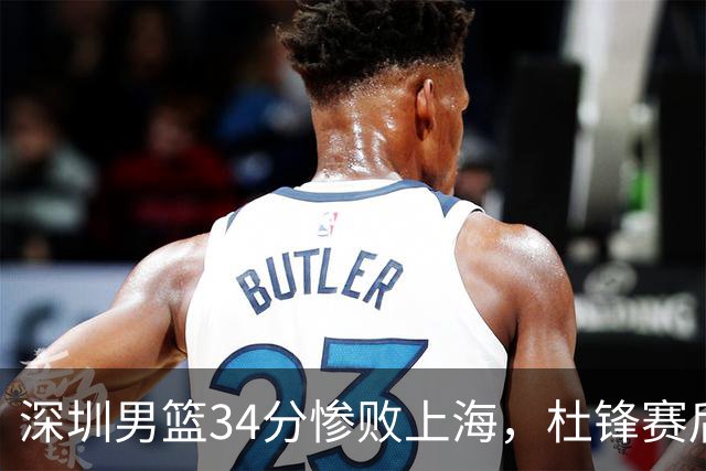 深圳男篮34分惨败上海，杜锋赛后一针见血！顾全面临下课危机