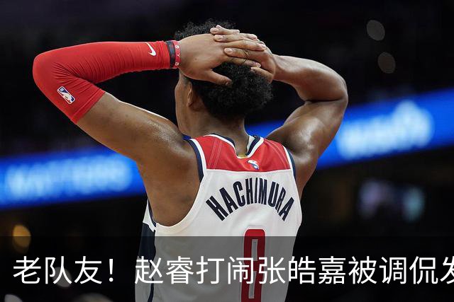 老队友！赵睿"打闹"张皓嘉被调侃发型 布朗陈盈骏崔永熙焦泊乔合照留念
