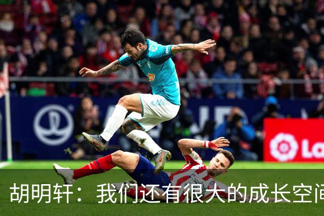 胡明轩：我们还有很大的成长空间 通过后面的比赛去不断进步