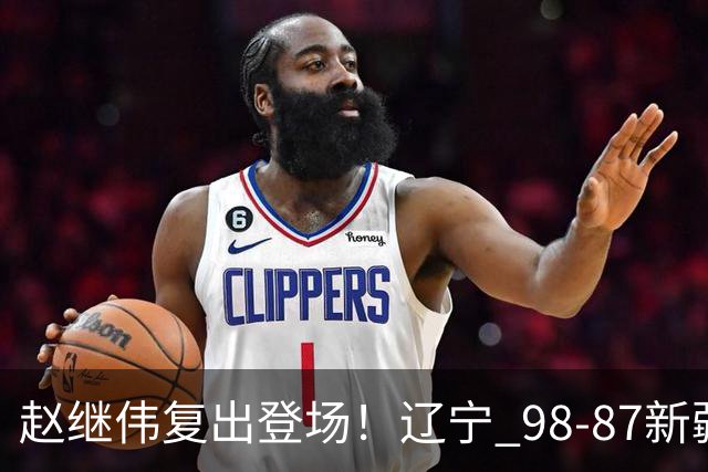 赵继伟复出登场！辽宁 98-87新疆四战全胜 库珀 27+5+11 主导全场