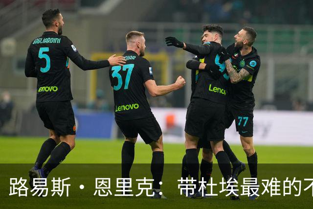 路易斯·恩里克：带杜埃最难的不是战术，是管住他身边的噪音