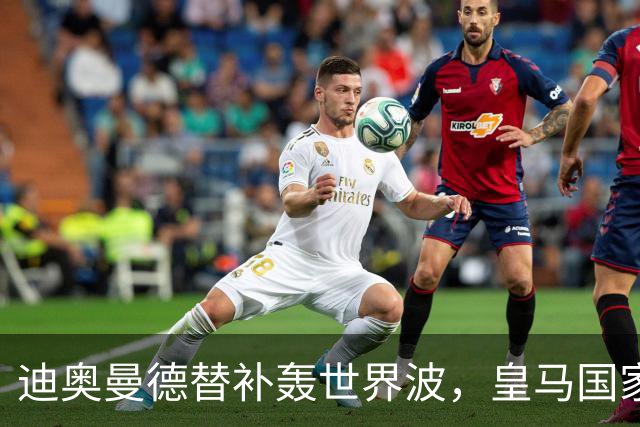 迪奥曼德替补轰世界波，皇马国家德比多张牌