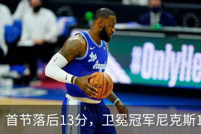 首节落后13分，卫冕冠军尼克斯111比97拿下赛季首胜
