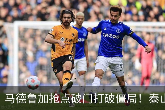 马德鲁加抢点破门打破僵局！泰山1-0浙江