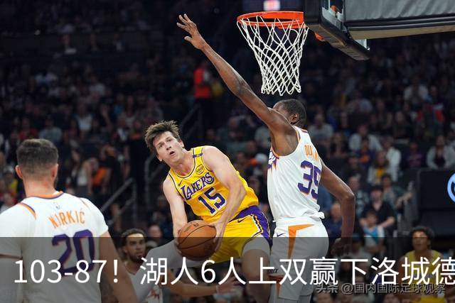 103-87！湖人6人上双赢下洛城德比，东契奇缺阵，里夫斯16分