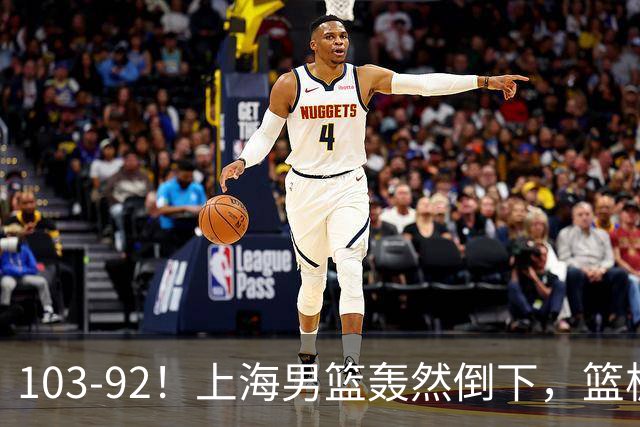 103-92！上海男篮轰然倒下，篮板差太多，进攻无头绪，投篮失常态