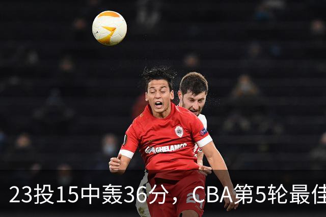 23投15中轰36分，CBA第5轮最佳候选出炉