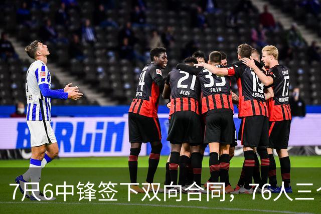 7尺6中锋签下双向合同，76人三个名额全部填满