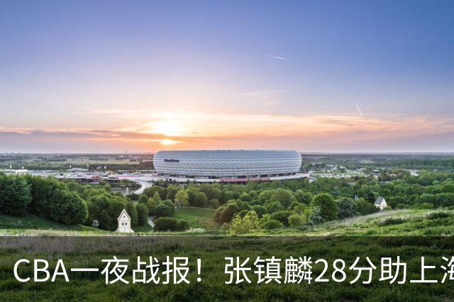 CBA一夜战报！张镇麟28分助上海两连胜，深圳外援单节6记三分救主