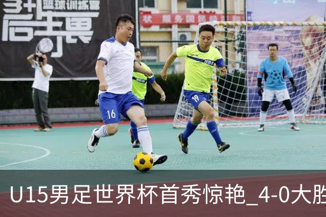U15男足世界杯首秀惊艳 4-0大胜中非展现希望